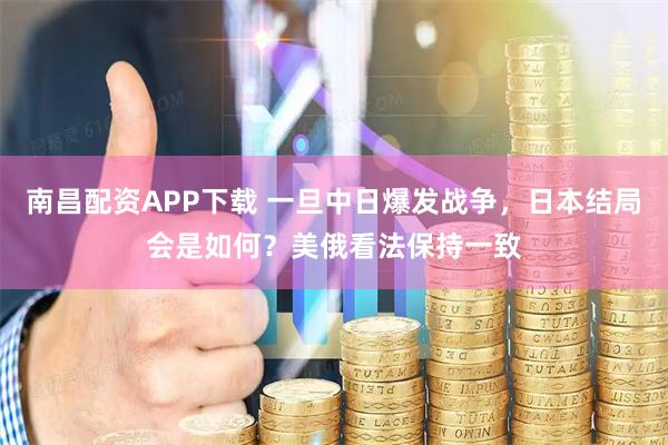 南昌配资APP下载 一旦中日爆发战争，日本结局会是如何？美俄看法保持一致