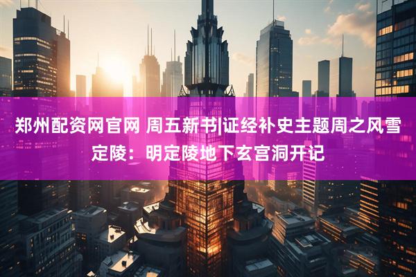 郑州配资网官网 周五新书|证经补史主题周之风雪定陵：明定陵地下玄宫洞开记
