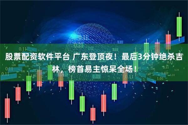 股票配资软件平台 广东登顶夜！最后3分钟绝杀吉林，榜首易主惊呆全场！