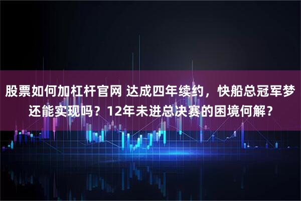 股票如何加杠杆官网 达成四年续约，快船总冠军梦还能实现吗？12年未进总决赛的困境何解？