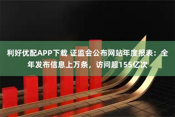 利好优配APP下载 证监会公布网站年度报表：全年发布信息上万条，访问超155亿次