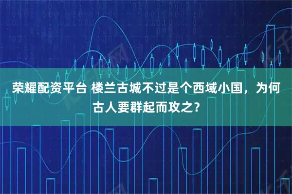 荣耀配资平台 楼兰古城不过是个西域小国，为何古人要群起而攻之？