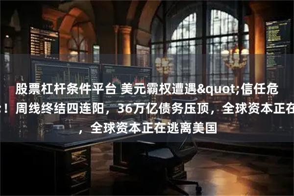 股票杠杆条件平台 美元霸权遭遇"信任危机"！周线终结四连阳，36万亿债务压顶，全球资本正在逃离美国