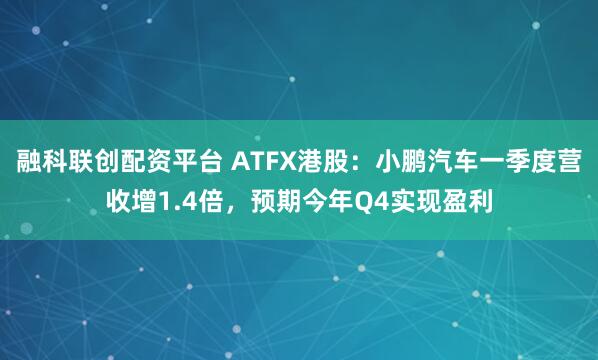 融科联创配资平台 ATFX港股：小鹏汽车一季度营收增1.4倍，预期今年Q4实现盈利