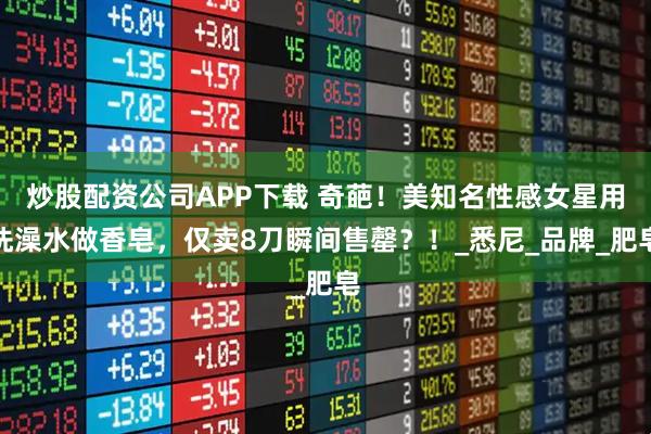 炒股配资公司APP下载 奇葩！美知名性感女星用洗澡水做香皂，仅卖8刀瞬间售罄？！_悉尼_品牌_肥皂