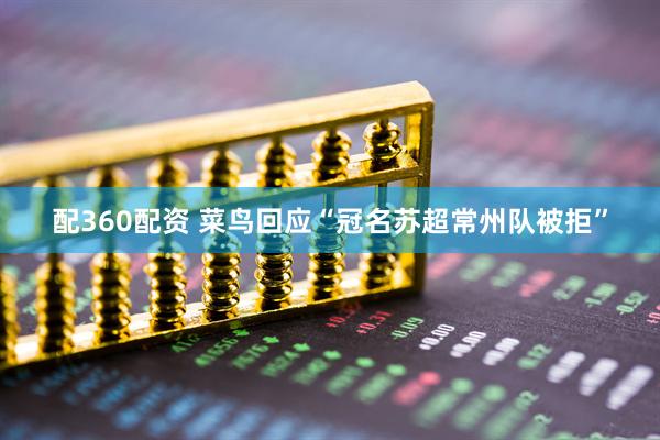配360配资 菜鸟回应“冠名苏超常州队被拒”