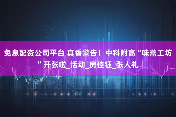 免息配资公司平台 真香警告！中科附高“味蕾工坊”开张啦_活动_房佳钰_张人礼