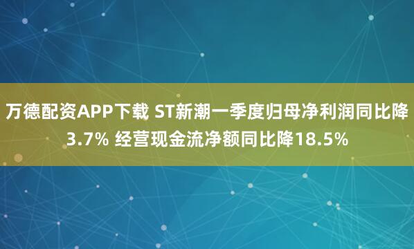 万德配资APP下载 ST新潮一季度归母净利润同比降3.7% 经营现金流净额同比降18.5%