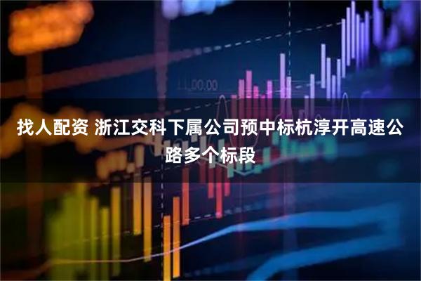 找人配资 浙江交科下属公司预中标杭淳开高速公路多个标段