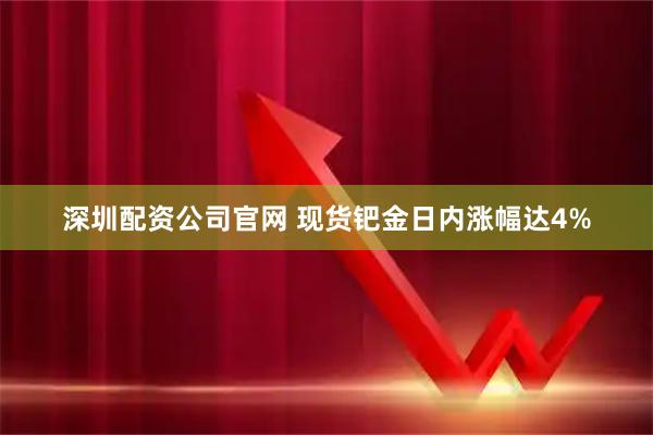 深圳配资公司官网 现货钯金日内涨幅达4%