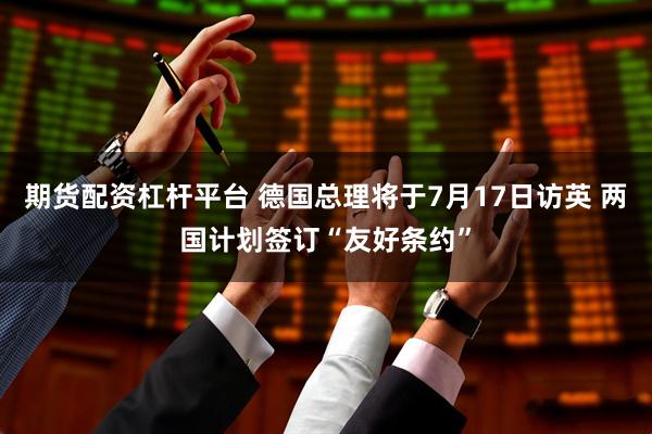 期货配资杠杆平台 德国总理将于7月17日访英 两国计划签订“友好条约”