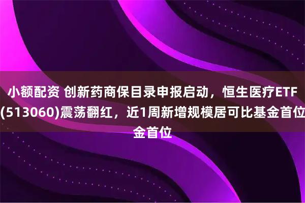 小额配资 创新药商保目录申报启动，恒生医疗ETF(513060)震荡翻红，近1周新增规模居可比基金首位
