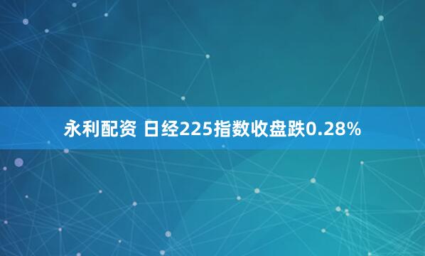 永利配资 日经225指数收盘跌0.28%