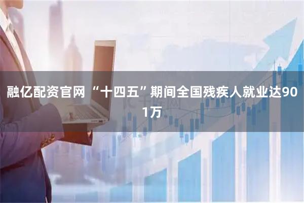 融亿配资官网 “十四五”期间全国残疾人就业达901万