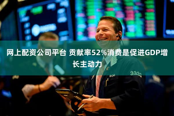 网上配资公司平台 贡献率52%消费是促进GDP增长主动力