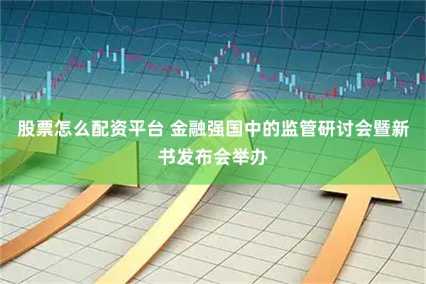 股票怎么配资平台 金融强国中的监管研讨会暨新书发布会举办