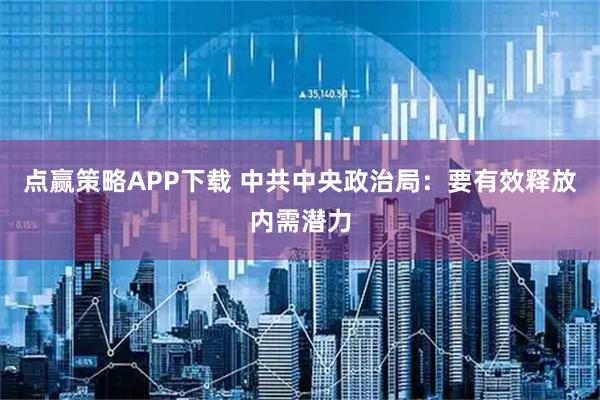 点赢策略APP下载 中共中央政治局：要有效释放内需潜力