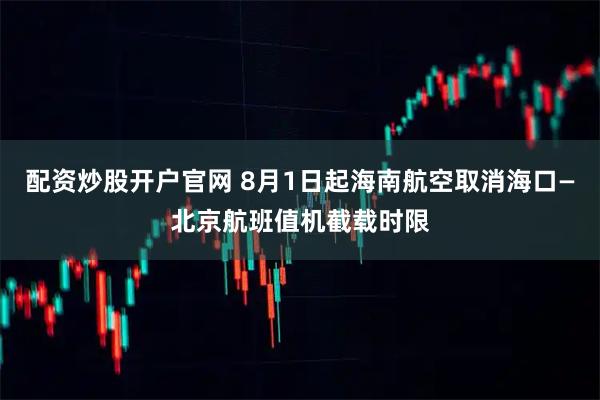配资炒股开户官网 8月1日起海南航空取消海口—北京航班值机截载时限