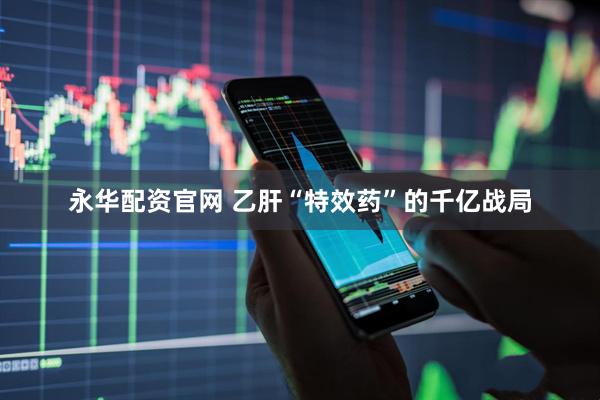 永华配资官网 乙肝“特效药”的千亿战局