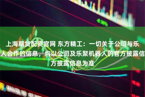 上海期货配资官网 东方精工：一切关于公司与乐聚机器人合作的信息，均以公司及乐聚机器人的官方披露信息为准