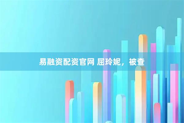 易融资配资官网 屈玲妮，被查