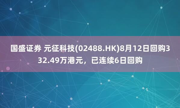 国盛证券 元征科技(02488.HK)8月12日回购332.49万港元，已连续6日回购