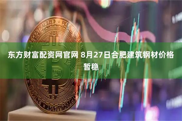 东方财富配资网官网 8月27日合肥建筑钢材价格暂稳