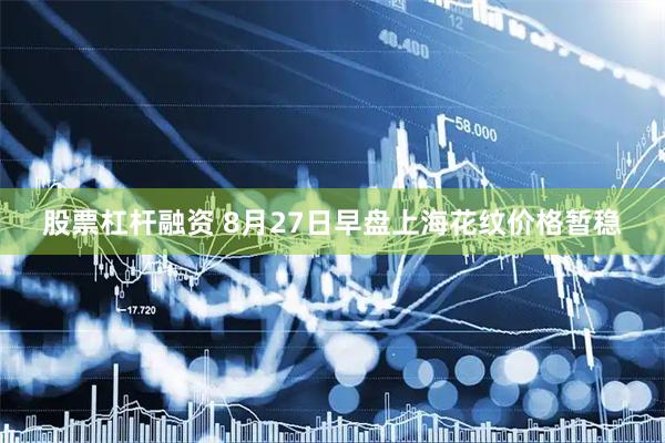 股票杠杆融资 8月27日早盘上海花纹价格暂稳
