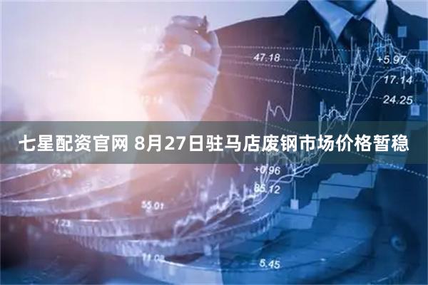 七星配资官网 8月27日驻马店废钢市场价格暂稳