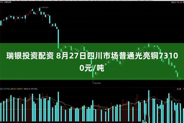 瑞银投资配资 8月27日四川市场普通光亮铜73100元/吨