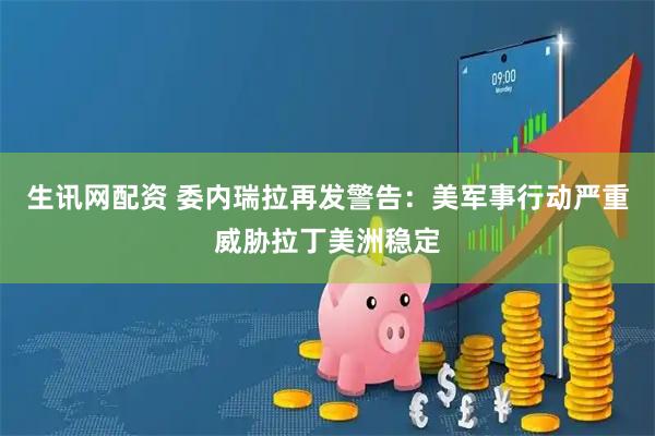 生讯网配资 委内瑞拉再发警告：美军事行动严重威胁拉丁美洲稳定