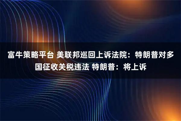 富牛策略平台 美联邦巡回上诉法院：特朗普对多国征收关税违法 特朗普：将上诉
