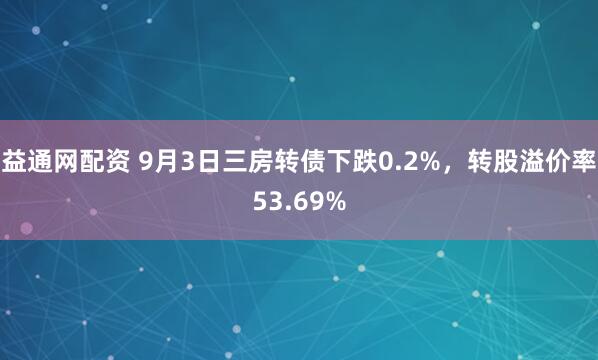 益通网配资 9月3日三房转债下跌0.2%，转股溢价率53.69%