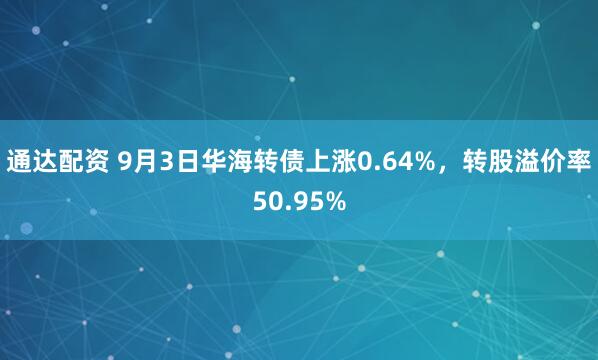 通达配资 9月3日华海转债上涨0.64%，转股溢价率50.95%