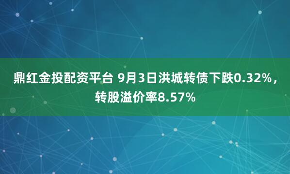 鼎红金投配资平台 9月3日洪城转债下跌0.32%，转股溢价率8.57%