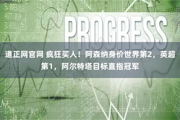 道正网官网 疯狂买人！阿森纳身价世界第2，英超第1，阿尔特塔目标直指冠军