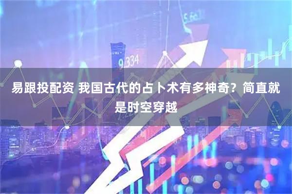 易跟投配资 我国古代的占卜术有多神奇？简直就是时空穿越