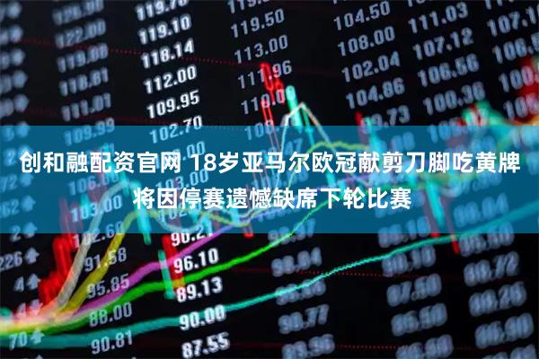 创和融配资官网 18岁亚马尔欧冠献剪刀脚吃黄牌 将因停赛遗憾缺席下轮比赛