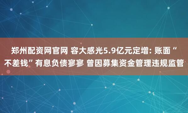 郑州配资网官网 容大感光5.9亿元定增: 账面“不差钱”有息负债寥寥 曾因募集资金管理违规监管