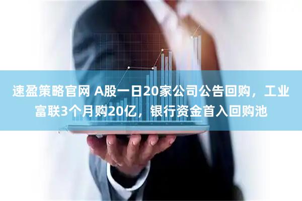 速盈策略官网 A股一日20家公司公告回购，工业富联3个月购20亿，银行资金首入回购池